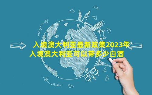 入境澳大利亚最新政策2023年 入境澳大利亚可以带多少白酒 烟2023